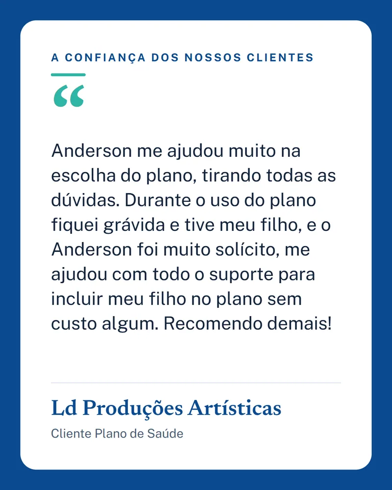 Depoimento de Ld Produções Artísticas, Cliente Plano de Saúde: Anderson me ajudou muito na escolha do plano, tirando todas as dúvidas. Durante o uso do plano fiquei grávida e tive meu filho, e o Anderson foi muito solícito, me ajudou com todo o suporte para incluir meu filho no plano sem custo algum. Recomendo demais!